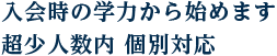 入会時の学力から始めます超少人数内 個別対応